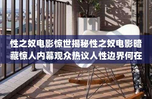 性之奴电影惊世揭秘性之奴电影暗藏惊人内幕观众热议人性边界何在