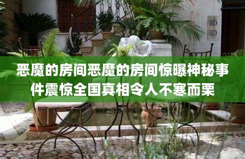 恶魔的房间恶魔的房间惊曝神秘事件震惊全国真相令人不寒而栗