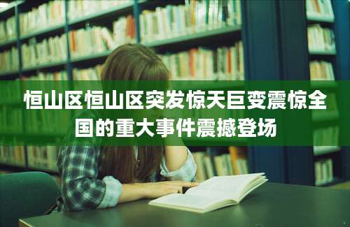 恒山区恒山区突发惊天巨变震惊全国的重大事件震撼登场