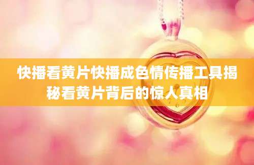 快播看黄片快播成色情传播工具揭秘看黄片背后的惊人真相