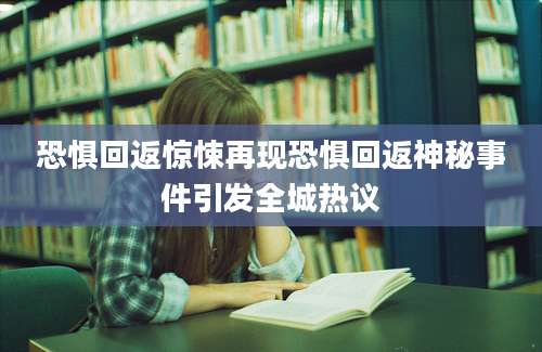 恐惧回返惊悚再现恐惧回返神秘事件引发全城热议