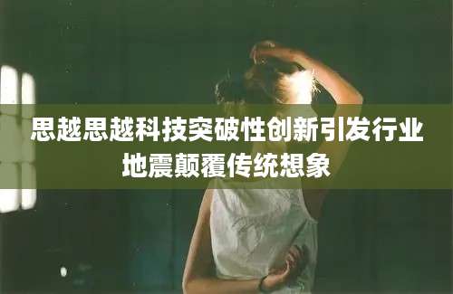 思越思越科技突破性创新引发行业地震颠覆传统想象