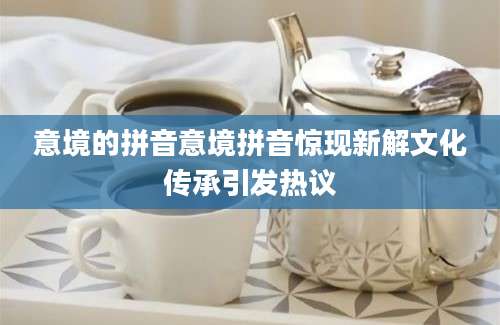 意境的拼音意境拼音惊现新解文化传承引发热议