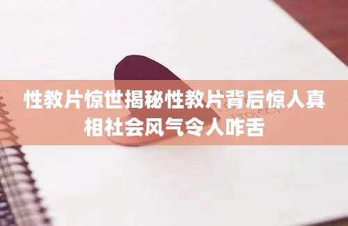 性教片惊世揭秘性教片背后惊人真相社会风气令人咋舌