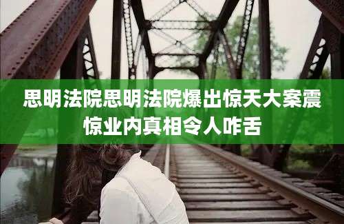 思明法院思明法院爆出惊天大案震惊业内真相令人咋舌