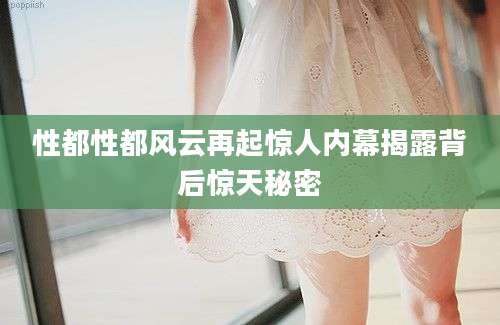 性都性都风云再起惊人内幕揭露背后惊天秘密