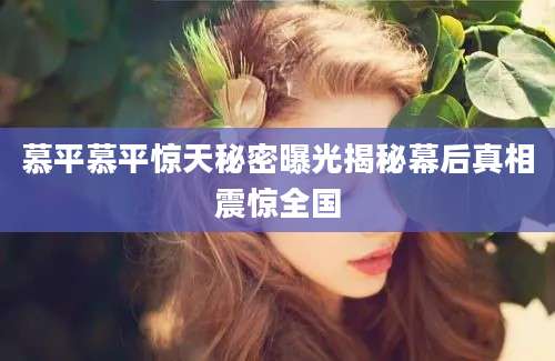 慕平慕平惊天秘密曝光揭秘幕后真相震惊全国