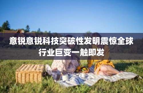 意锐意锐科技突破性发明震惊全球行业巨变一触即发