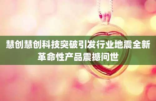 慧创慧创科技突破引发行业地震全新革命性产品震撼问世