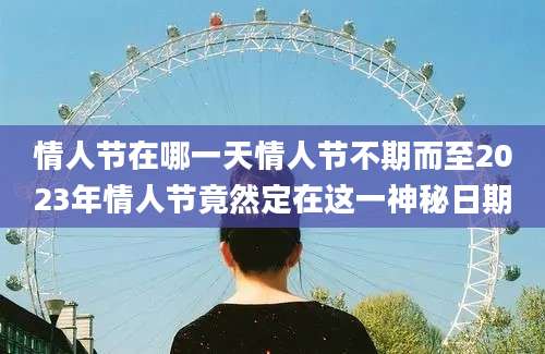情人节在哪一天情人节不期而至2023年情人节竟然定在这一神秘日期