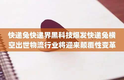 快递兔快递界黑科技爆发快递兔横空出世物流行业将迎来颠覆性变革