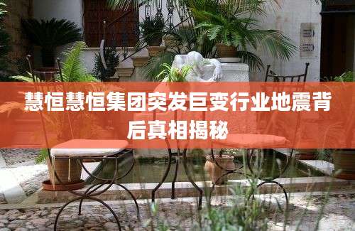 慧恒慧恒集团突发巨变行业地震背后真相揭秘