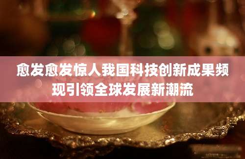 愈发愈发惊人我国科技创新成果频现引领全球发展新潮流