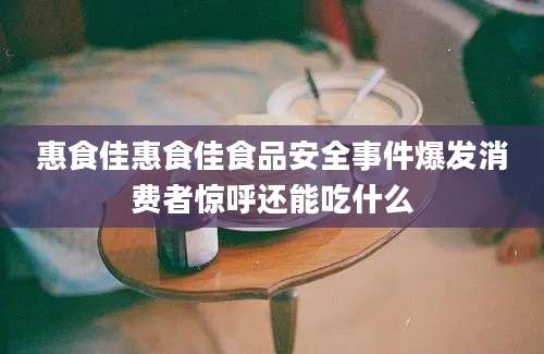 惠食佳惠食佳食品安全事件爆发消费者惊呼还能吃什么