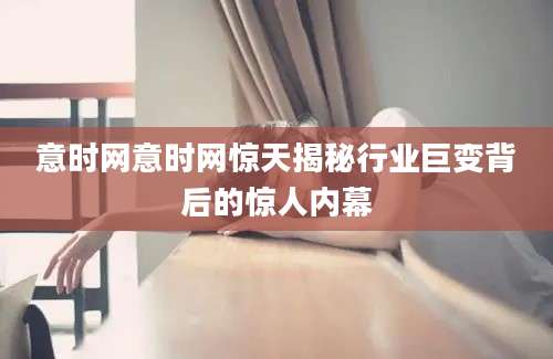 意时网意时网惊天揭秘行业巨变背后的惊人内幕