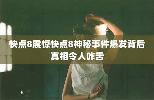 快点8震惊快点8神秘事件爆发背后真相令人咋舌