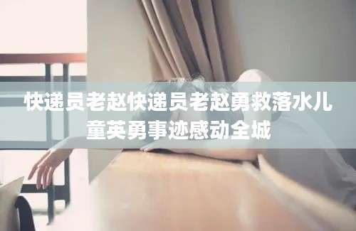 快递员老赵快递员老赵勇救落水儿童英勇事迹感动全城