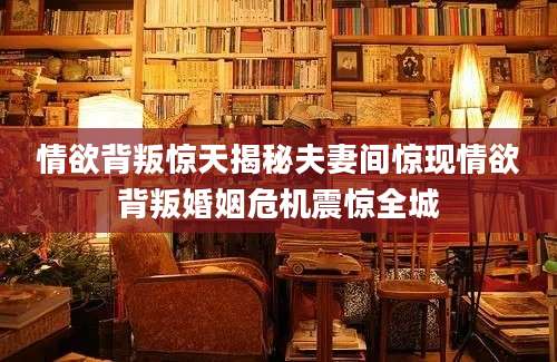 情欲背叛惊天揭秘夫妻间惊现情欲背叛婚姻危机震惊全城