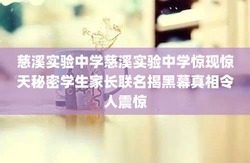 慈溪实验中学慈溪实验中学惊现惊天秘密学生家长联名揭黑幕真相令人震惊