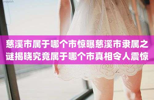 慈溪市属于哪个市惊曝慈溪市隶属之谜揭晓究竟属于哪个市真相令人震惊