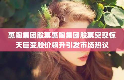惠陶集团股票惠陶集团股票突现惊天巨变股价飙升引发市场热议