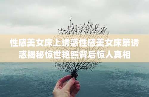 性感美女床上诱惑性感美女床第诱惑揭秘惊世艳照背后惊人真相