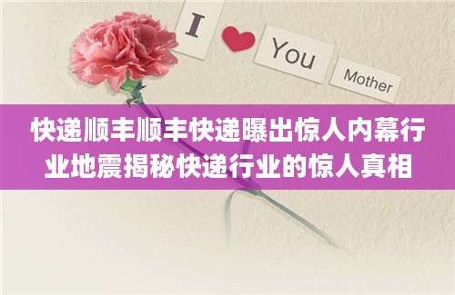 快递顺丰顺丰快递曝出惊人内幕行业地震揭秘快递行业的惊人真相