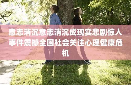 意志消沉意志消沉成现实悲剧惊人事件震撼全国社会关注心理健康危机