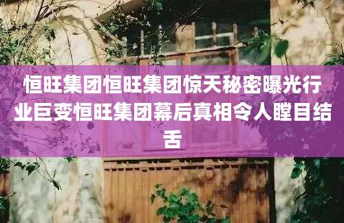 恒旺集团恒旺集团惊天秘密曝光行业巨变恒旺集团幕后真相令人瞠目结舌