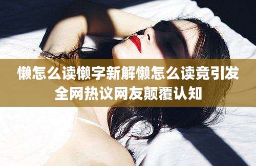 懒怎么读懒字新解懒怎么读竟引发全网热议网友颠覆认知