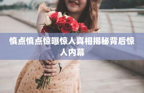 慎点慎点惊曝惊人真相揭秘背后惊人内幕