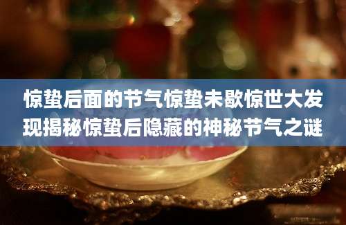 惊蛰后面的节气惊蛰未歇惊世大发现揭秘惊蛰后隐藏的神秘节气之谜