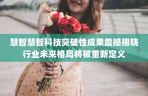慧智慧智科技突破性成果震撼揭晓行业未来格局将被重新定义