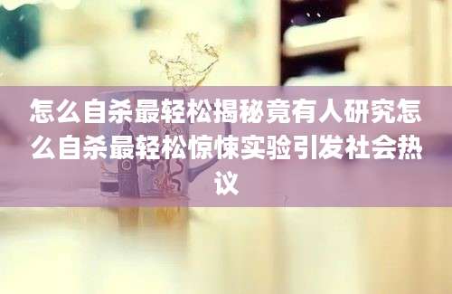 怎么自杀最轻松揭秘竟有人研究怎么自杀最轻松惊悚实验引发社会热议