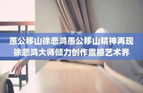 愚公移山徐悲鸿愚公移山精神再现徐悲鸿大师倾力创作震撼艺术界