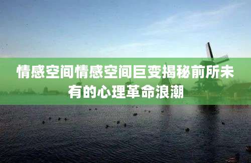 情感空间情感空间巨变揭秘前所未有的心理革命浪潮