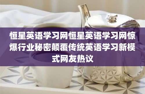 恒星英语学习网恒星英语学习网惊爆行业秘密颠覆传统英语学习新模式网友热议