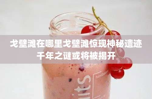 戈壁滩在哪里戈壁滩惊现神秘遗迹千年之谜或将被揭开