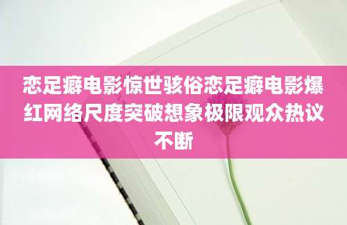 恋足癖电影惊世骇俗恋足癖电影爆红网络尺度突破想象极限观众热议不断
