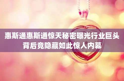 惠斯通惠斯通惊天秘密曝光行业巨头背后竟隐藏如此惊人内幕
