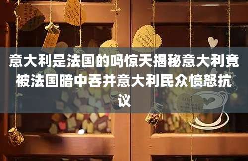 意大利是法国的吗惊天揭秘意大利竟被法国暗中吞并意大利民众愤怒抗议