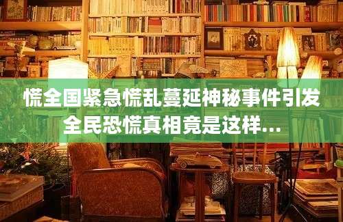 慌全国紧急慌乱蔓延神秘事件引发全民恐慌真相竟是这样...