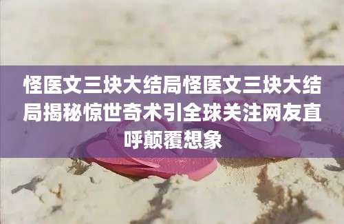 怪医文三块大结局怪医文三块大结局揭秘惊世奇术引全球关注网友直呼颠覆想象