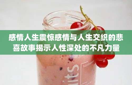 感情人生震惊感情与人生交织的悲喜故事揭示人性深处的不凡力量