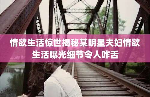 情欲生活惊世揭秘某明星夫妇情欲生活曝光细节令人咋舌