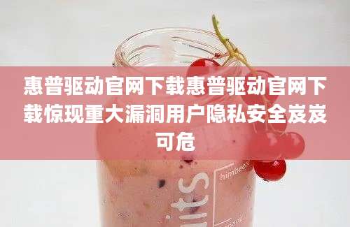 惠普驱动官网下载惠普驱动官网下载惊现重大漏洞用户隐私安全岌岌可危