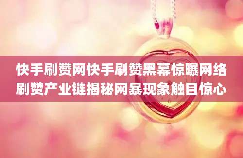 快手刷赞网快手刷赞黑幕惊曝网络刷赞产业链揭秘网暴现象触目惊心