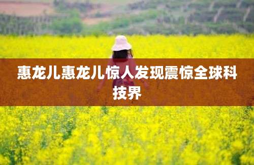 惠龙儿惠龙儿惊人发现震惊全球科技界
