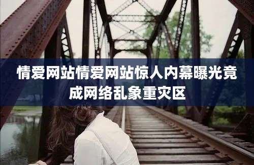情爱网站情爱网站惊人内幕曝光竟成网络乱象重灾区