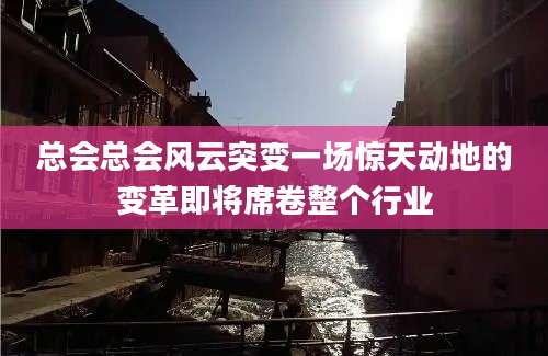总会总会风云突变一场惊天动地的变革即将席卷整个行业